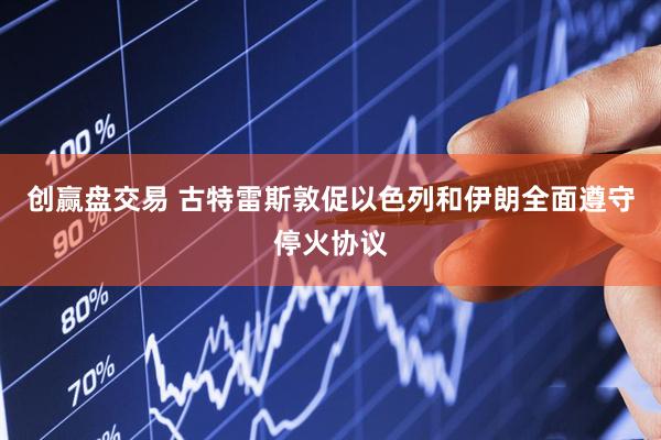 创赢盘交易 古特雷斯敦促以色列和伊朗全面遵守停火协议