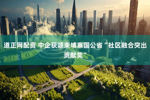 道正网配资 中企获颂柬埔寨国公省“社区融合突出贡献奖”
