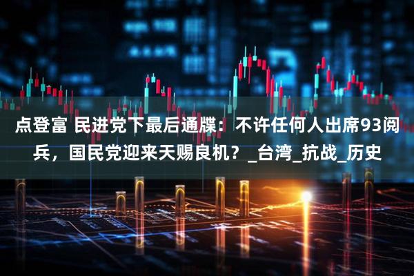 点登富 民进党下最后通牒：不许任何人出席93阅兵，国民党迎来天赐良机？_台湾_抗战_历史