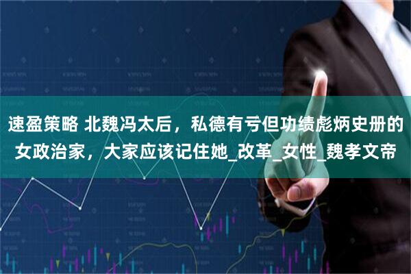 速盈策略 北魏冯太后，私德有亏但功绩彪炳史册的女政治家，大家应该记住她_改革_女性_魏孝文帝