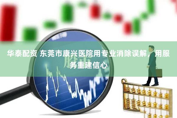 华泰配资 东莞市康兴医院用专业消除误解，用服务重建信心