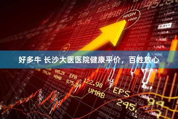 好多牛 长沙大医医院健康平价，百姓放心
