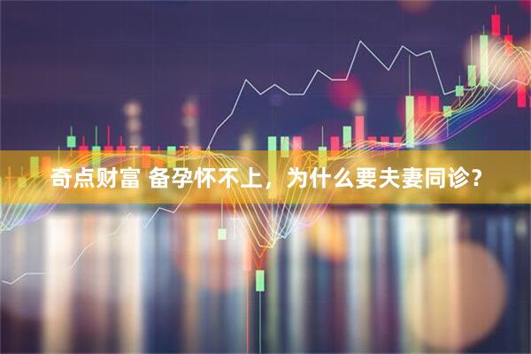 奇点财富 备孕怀不上，为什么要夫妻同诊？
