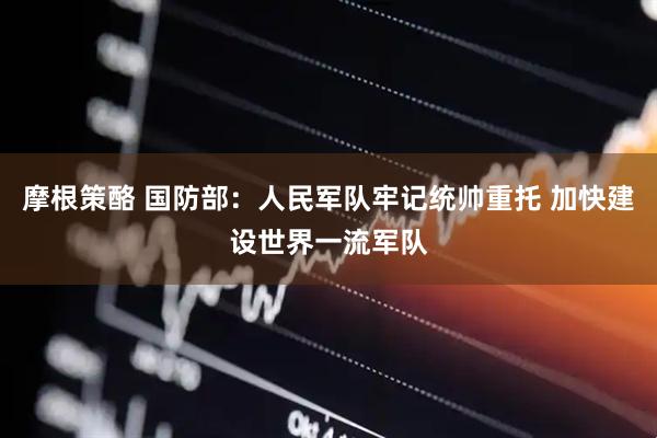 摩根策酪 国防部：人民军队牢记统帅重托 加快建设世界一流军队