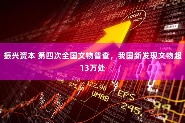 振兴资本 第四次全国文物普查，我国新发现文物超13万处