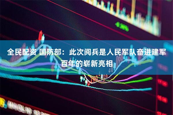 全民配资 国防部：此次阅兵是人民军队奋进建军百年的崭新亮相