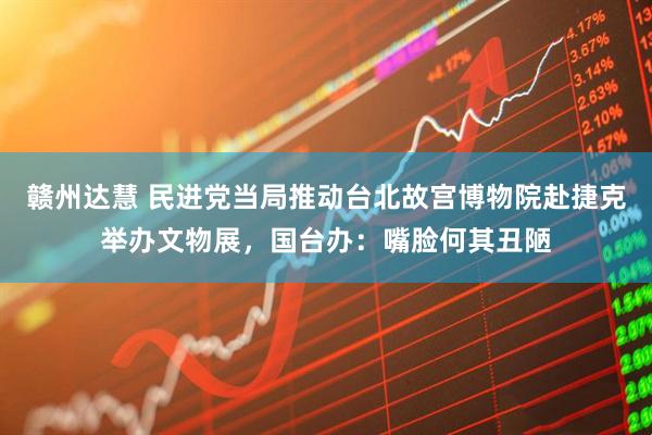 赣州达慧 民进党当局推动台北故宫博物院赴捷克举办文物展，国台办：嘴脸何其丑陋