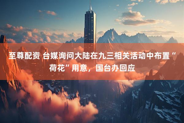 至尊配资 台媒询问大陆在九三相关活动中布置“荷花”用意，国台办回应