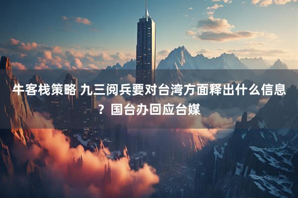 牛客栈策略 九三阅兵要对台湾方面释出什么信息？国台办回应台媒