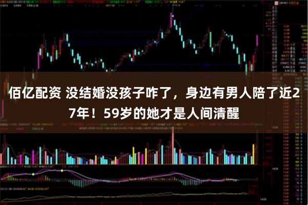 佰亿配资 没结婚没孩子咋了，身边有男人陪了近27年！59岁的她才是人间清醒