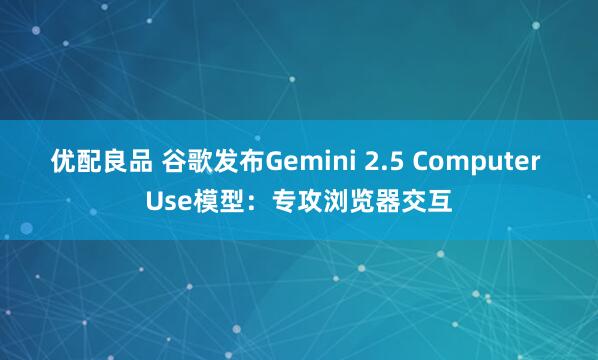 优配良品 谷歌发布Gemini 2.5 Computer Use模型：专攻浏览器交互