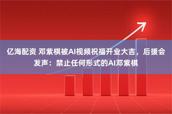 亿海配资 邓紫棋被AI视频祝福开业大吉，后援会发声：禁止任何形式的AI邓紫棋