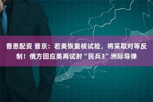 普患配资 普京：若美恢复核试验，将采取对等反制！俄方回应美再试射“民兵3”洲际导弹