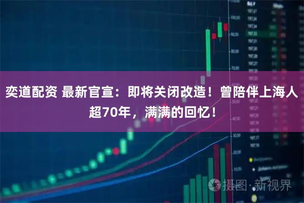 奕道配资 最新官宣：即将关闭改造！曾陪伴上海人超70年，满满的回忆！