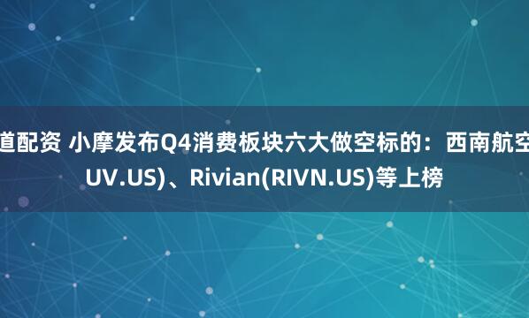 方道配资 小摩发布Q4消费板块六大做空标的：西南航空(LUV.US)、Rivian(RIVN.US)等上榜