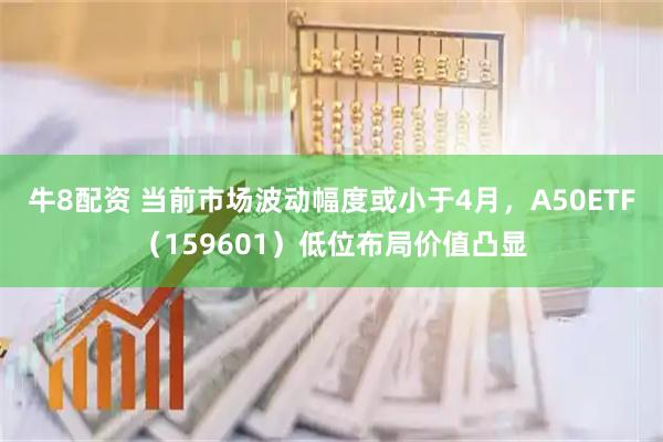 牛8配资 当前市场波动幅度或小于4月，A50ETF（159601）低位布局价值凸显