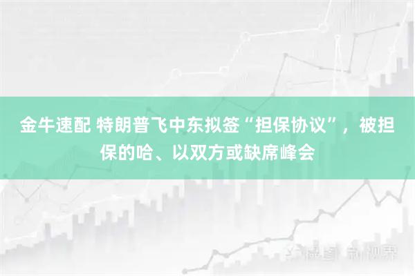 金牛速配 特朗普飞中东拟签“担保协议”，被担保的哈、以双方或缺席峰会