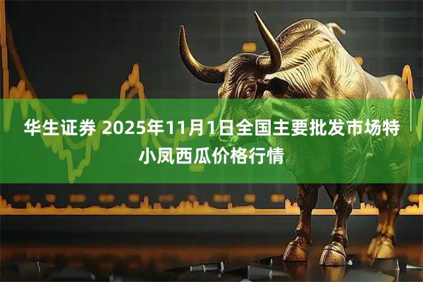 华生证券 2025年11月1日全国主要批发市场特小凤西瓜价格行情