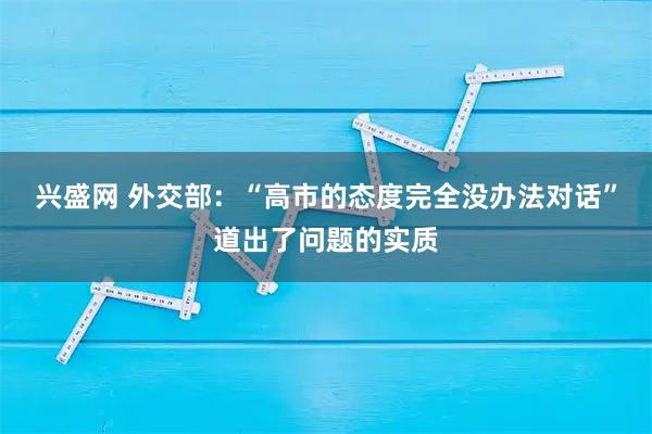 兴盛网 外交部：“高市的态度完全没办法对话”道出了问题的实质