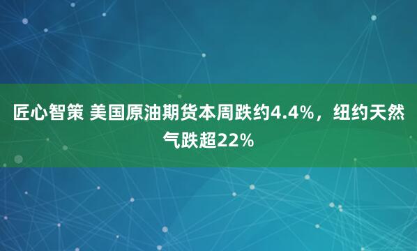匠心智策 美国原油期货本周跌约4.4%，纽约天然气跌超22%