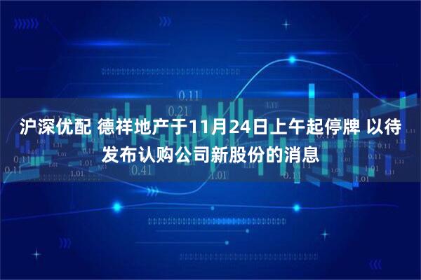 沪深优配 德祥地产于11月24日上午起停牌 以待发布认购公司新股份的消息