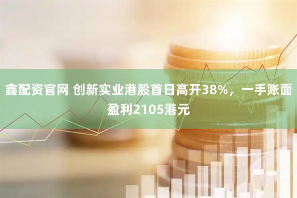 鑫配资官网 创新实业港股首日高开38%，一手账面盈利2105港元