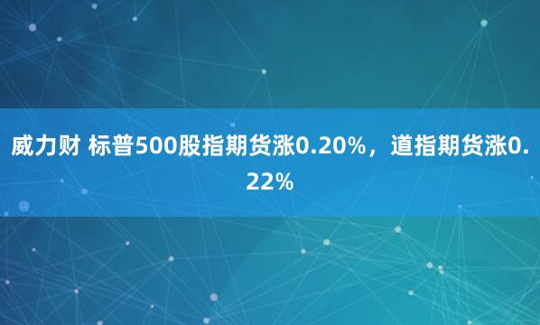 威力财 标普500股指期货涨0.20%，道指期货涨0.22%
