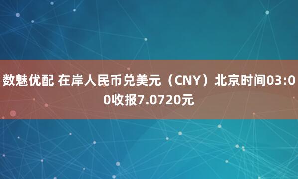数魅优配 在岸人民币兑美元（CNY）北京时间03:00收报7.0720元