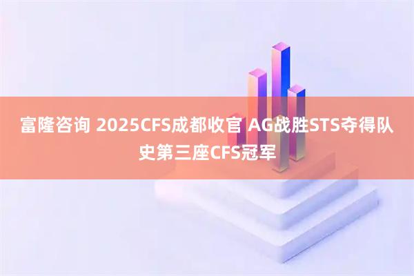富隆咨询 2025CFS成都收官 AG战胜STS夺得队史第三座CFS冠军