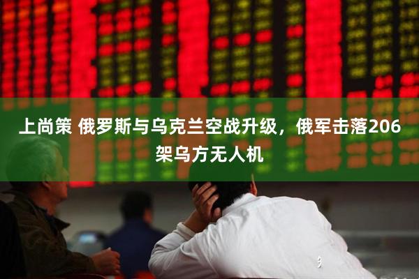 上尚策 俄罗斯与乌克兰空战升级，俄军击落206架乌方无人机