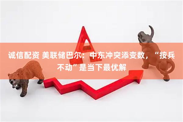 诚信配资 美联储巴尔：中东冲突添变数，“按兵不动”是当下最优解
