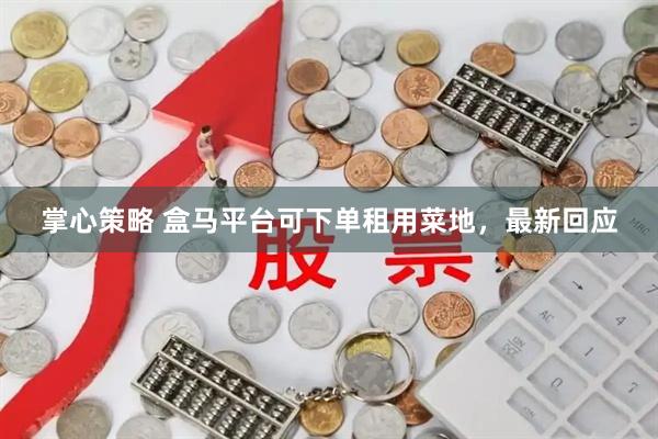 掌心策略 盒马平台可下单租用菜地，最新回应
