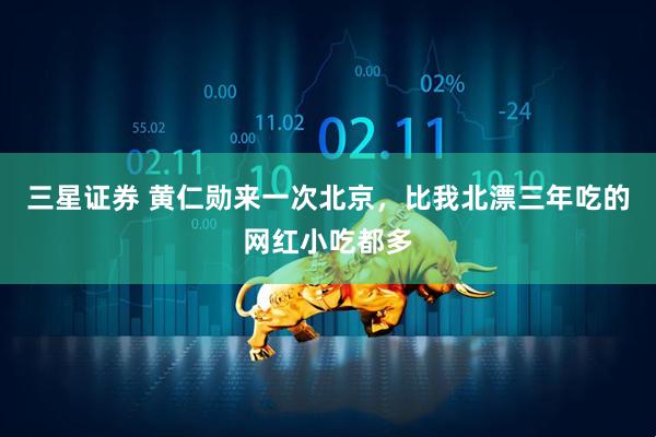 三星证券 黄仁勋来一次北京，比我北漂三年吃的网红小吃都多