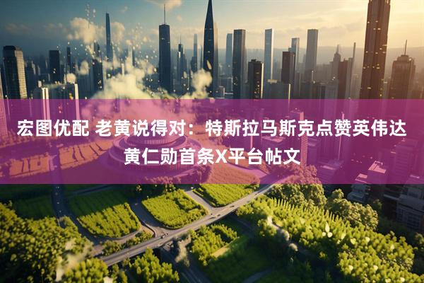 宏图优配 老黄说得对：特斯拉马斯克点赞英伟达黄仁勋首条X平台帖文