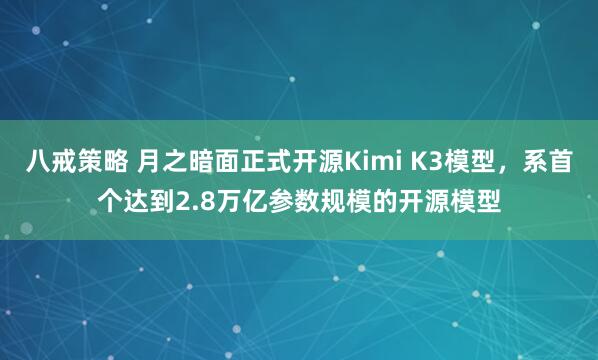 八戒策略 月之暗面正式开源Kimi K3模型，系首个达到2.8万亿参数规模的开源模型